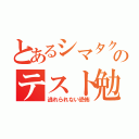 とあるシマタクのテスト勉強（逃れられない恐怖）