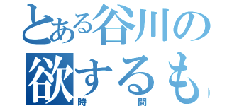 とある谷川の欲するもの（時間）