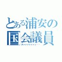 とある浦安の国会議員（ダァァァァァァッ‼︎）