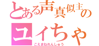 とある声真似主のユイちゃん練習（こえまねれんしゅう）