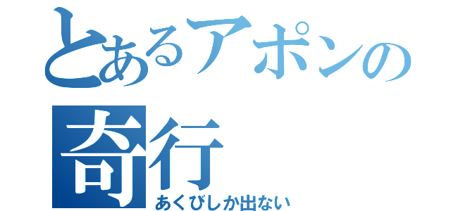 とあるアポンの奇行（あくびしか出ない）