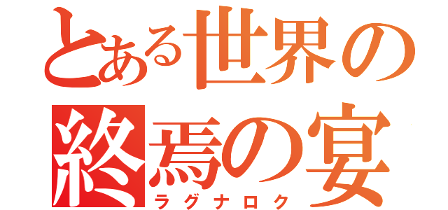 とある世界の終焉の宴（ラグナロク）