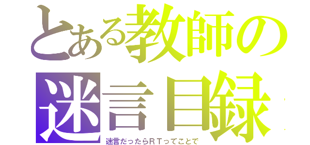 とある教師の迷言目録（迷言だったらＲＴってことで）