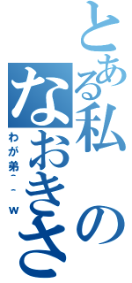 とある私のなおきさん（わが弟＾＾ｗ）