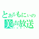 とあるもにぃの美声放送（うたわく）