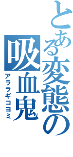 とある変態の吸血鬼（アララギコヨミ）