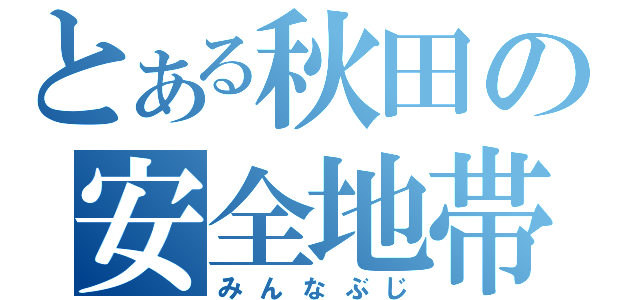 とある秋田の安全地帯（みんなぶじ）