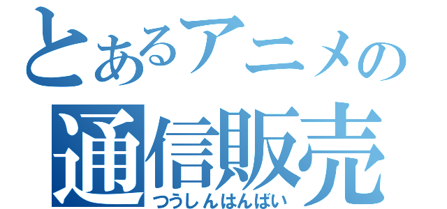 とあるアニメの通信販売（つうしんはんばい）