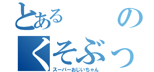 とあるのくそぶっぱ（スーパーおじいちゃん）