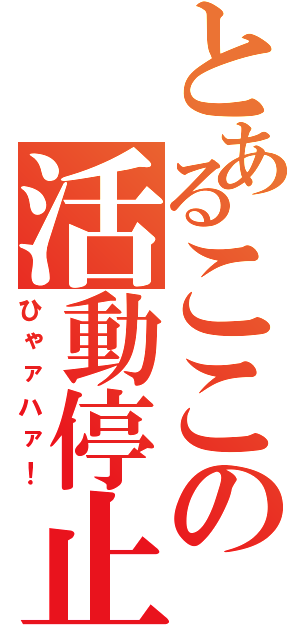 とあるここの活動停止（ひゃァハァ！）