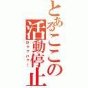 とあるここの活動停止（ひゃァハァ！）