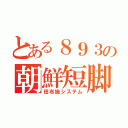 とある８９３の朝鮮短脚（田布施システム）