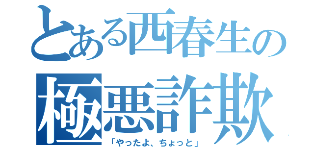 とある西春生の極悪詐欺（「やったよ、ちょっと」）