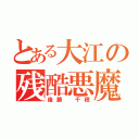 とある大江の残酷悪魔（後藤　千穂）