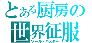 とある厨房の世界征服（ワールドバスター）