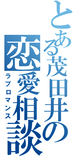 とある茂田井の恋愛相談（ラブロマンス）