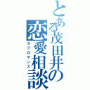 とある茂田井の恋愛相談（ラブロマンス）