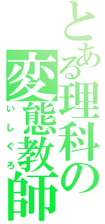 とある理科の変態教師（いしぐろ）