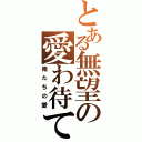 とある無望の愛わ待てる（俺たちの愛）