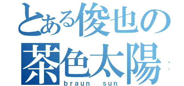 とある俊也の茶色太陽（ｂｒａｕｎ  ｓｕｎ）