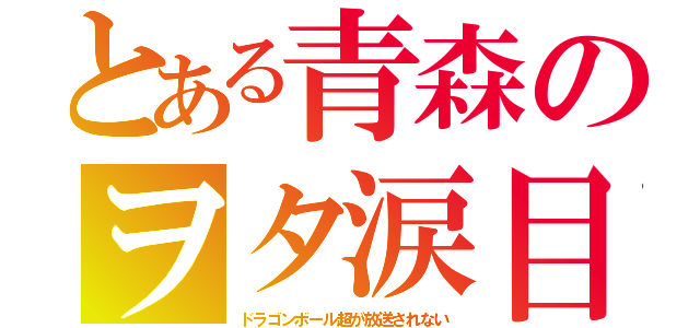 とある青森のヲタ涙目（ドラゴンボール超が放送されない）