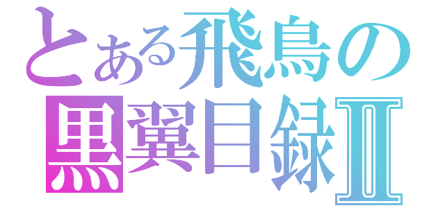 とある飛鳥の黒翼目録Ⅱ（）