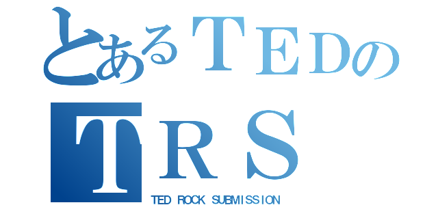 とあるＴＥＤのＴＲＳ（ＴＥＤ ＲＯＣＫ ＳＵＢＭＩＳＳＩＯＮ）