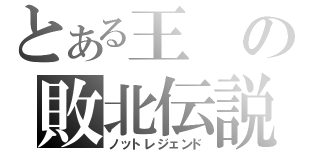 とある王の敗北伝説（ノットレジェンド）