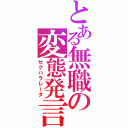 とある無職の変態発言（セクハラレータ）