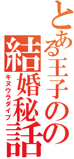 とある王子のの結婚秘話（キヌウラダイブ）