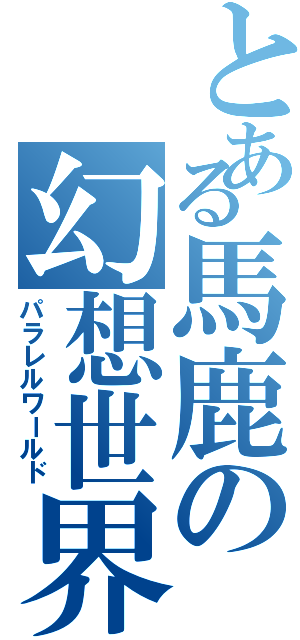 とある馬鹿の幻想世界（パラレルワールド）