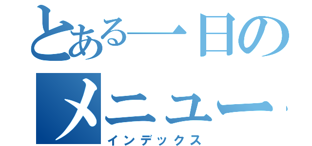 とある一日のメニュー（インデックス）