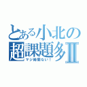 とある小北の超課題多Ⅱ（マジ時間ない！）