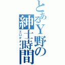 とあるＹ野の紳士時間（エ□ゲタイム）