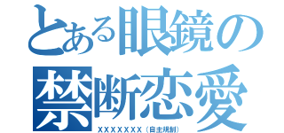 とある眼鏡の禁断恋愛（ＸＸＸＸＸＸＸ（自主規制））