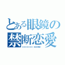 とある眼鏡の禁断恋愛（ＸＸＸＸＸＸＸ（自主規制））