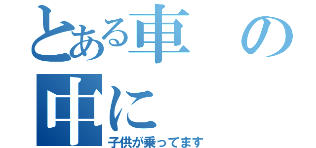 とある車の中に（子供が乗ってます）