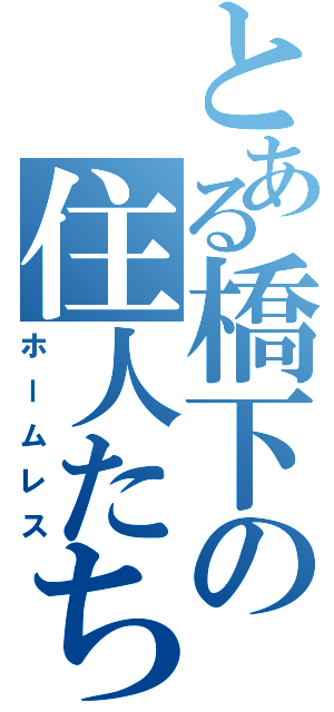 とある橋下の住人たち（ホームレス）