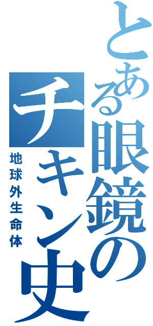 とある眼鏡のチキン史（地球外生命体）