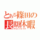 とある篠田の長期休暇（げんじつとうひ）