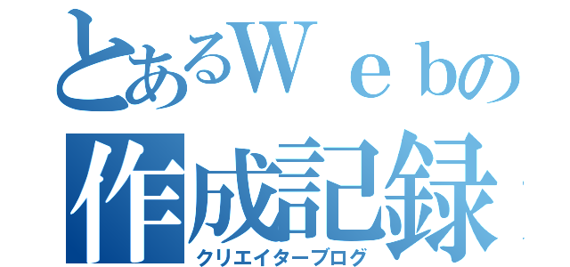 とあるＷｅｂの作成記録（クリエイターブログ）