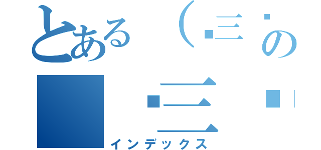 とある（☞三☞´ ゝ ｀）☞三☞の（☞三☞´ ゝ ｀）☞三☞（インデックス）