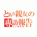 とある親友の專訪報告（ｂｙ鄧丞禧）