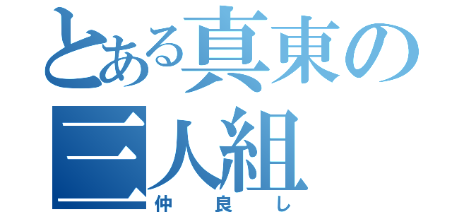 とある真東の三人組（仲良し）