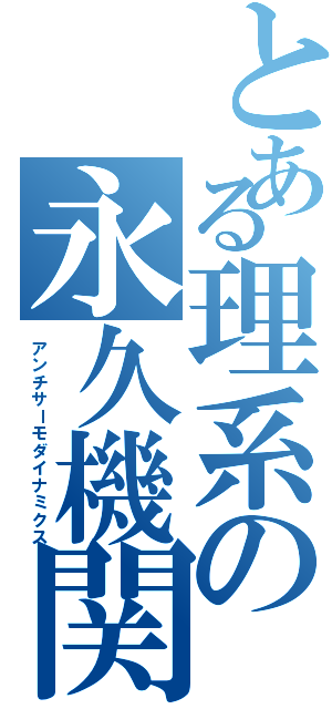 とある理系の永久機関（アンチサーモダイナミクス）