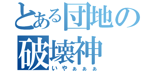 とある団地の破壊神（いやぁぁぁ）