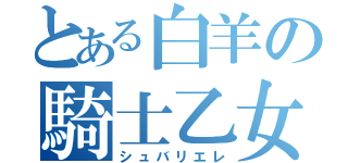 とある白羊の騎士乙女（シュバリエレ）