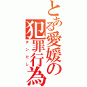 とある愛媛の犯罪行為（チンだし）