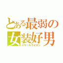 とある最弱の女装好男（スモールライオン）