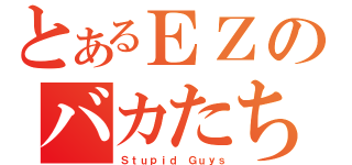 とあるＥＺのバカたち（Ｓｔｕｐｉｄ Ｇｕｙｓ）